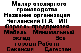 Маляр столярного производства › Название организации ­ Чаплинский П.А., ИП › Отрасль предприятия ­ Мебель › Минимальный оклад ­ 60 000 - Все города Работа » Вакансии   . Дагестан респ.,Южно-Сухокумск г.